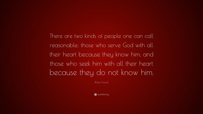 Blaise Pascal Quote: “There are two kinds of people one can call reasonable: those who serve God with all their heart because they know him, and those who seek him with all their heart because they do not know him.”