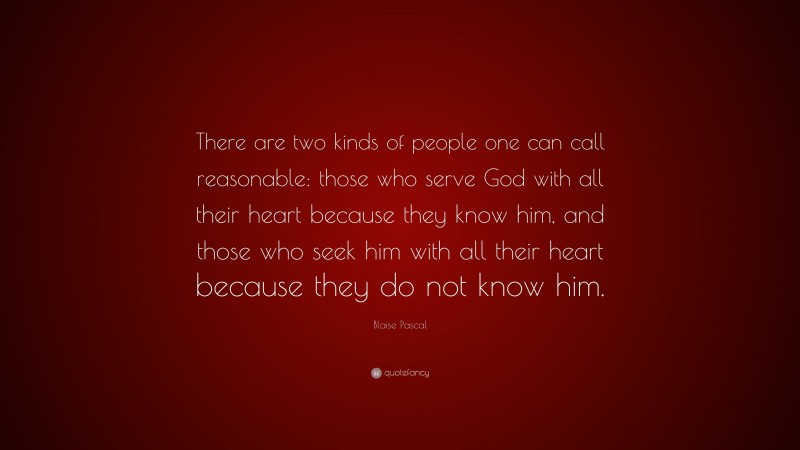 Blaise Pascal Quote: “There are two kinds of people one can call reasonable: those who serve God with all their heart because they know him, and those who seek him with all their heart because they do not know him.”