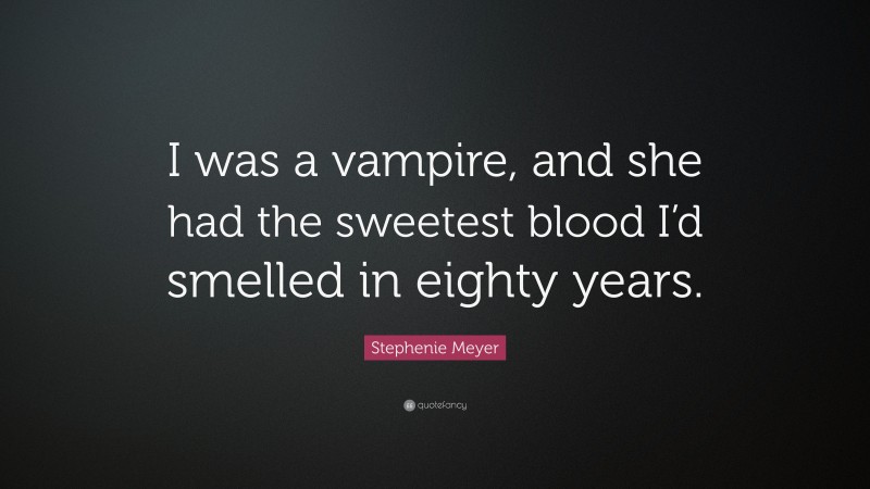 Stephenie Meyer Quote: “I was a vampire, and she had the sweetest blood I’d smelled in eighty years.”