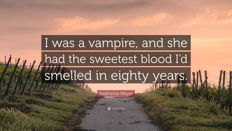 Stephenie Meyer Quote: “I was a vampire, and she had the sweetest blood I’d smelled in eighty years.”