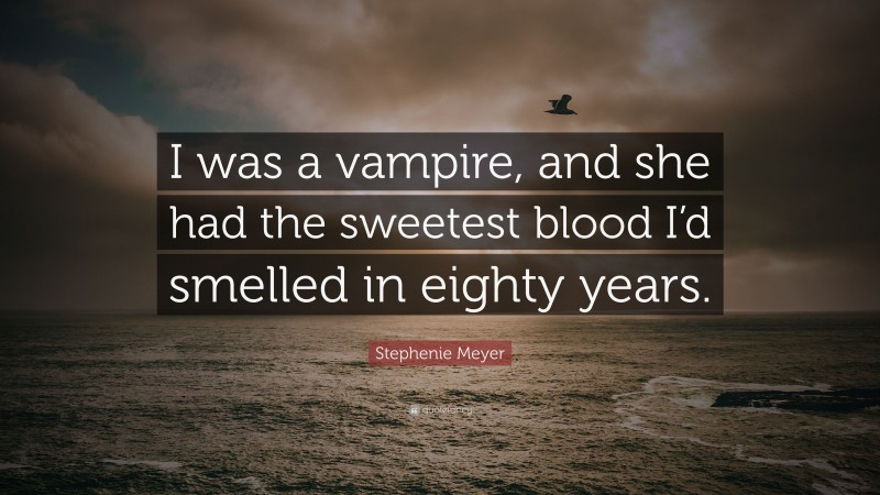 Stephenie Meyer Quote: “I was a vampire, and she had the sweetest blood I’d smelled in eighty years.”