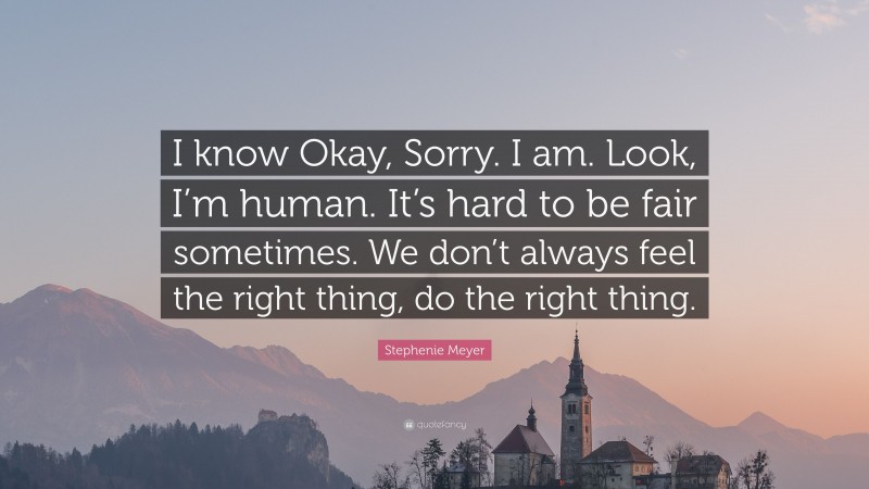Stephenie Meyer Quote: “I know Okay, Sorry. I am. Look, I’m human. It’s hard to be fair sometimes. We don’t always feel the right thing, do the right thing.”
