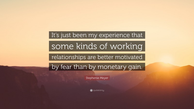 Stephenie Meyer Quote: “It’s just been my experience that some kinds of working relationships are better motivated by fear than by monetary gain.”