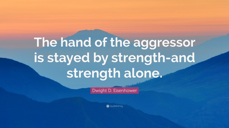 Dwight D. Eisenhower Quote: “The hand of the aggressor is stayed by strength-and strength alone.”