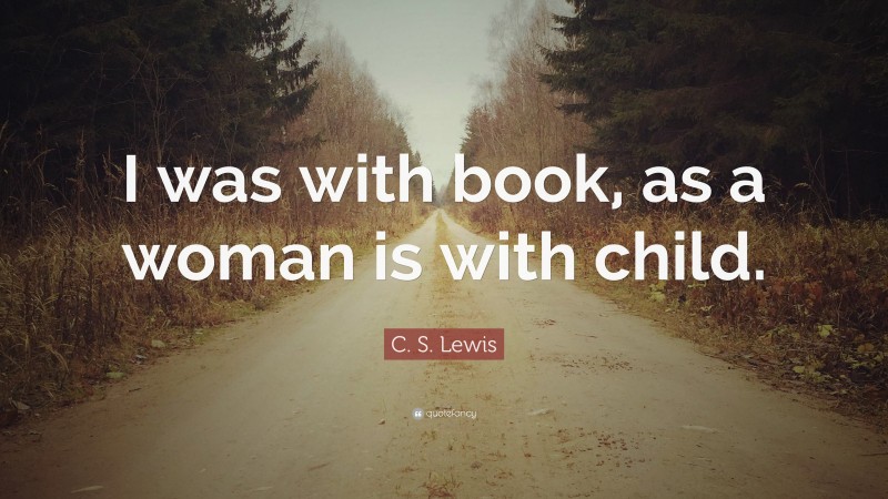 C. S. Lewis Quote: “I was with book, as a woman is with child.”