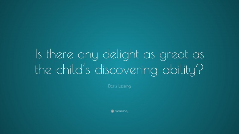 Doris Lessing Quote: “Is there any delight as great as the child’s discovering ability?”