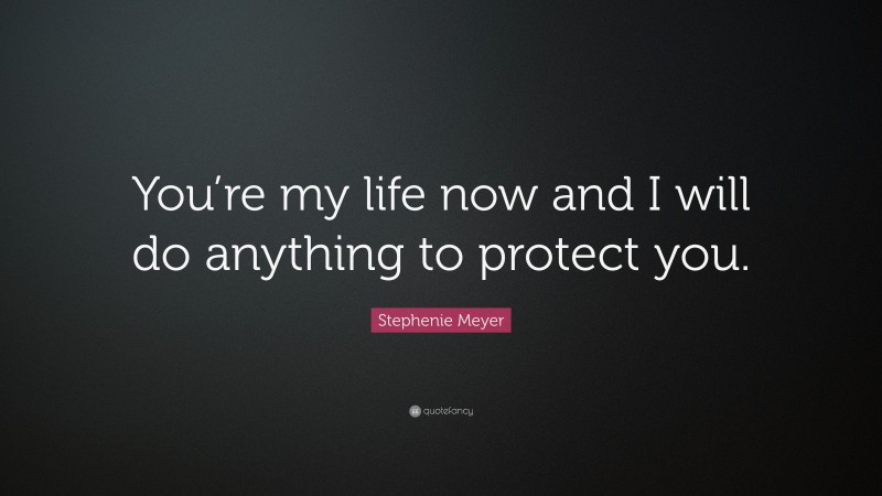 Stephenie Meyer Quote: “You’re my life now and I will do anything to protect you.”