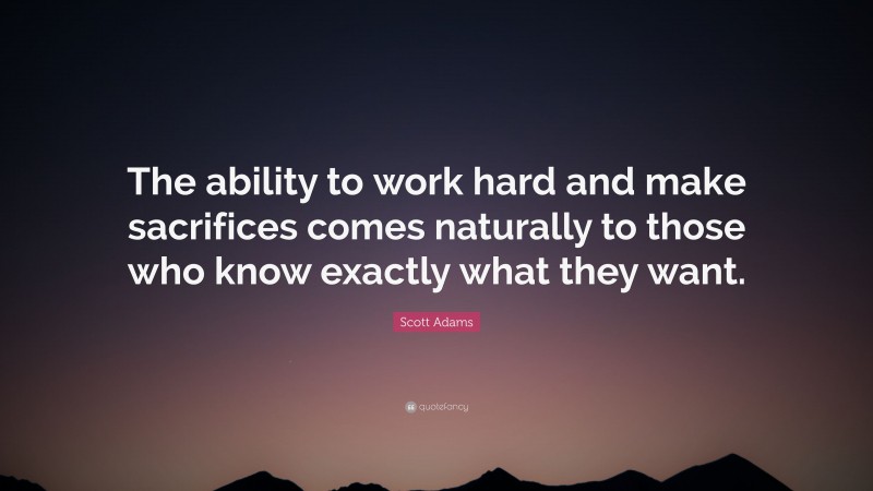 Scott Adams Quote: “The ability to work hard and make sacrifices comes naturally to those who know exactly what they want.”