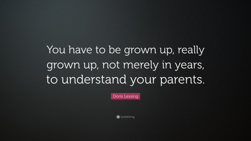 Doris Lessing Quote: “You have to be grown up, really grown up, not merely in years, to understand your parents.”