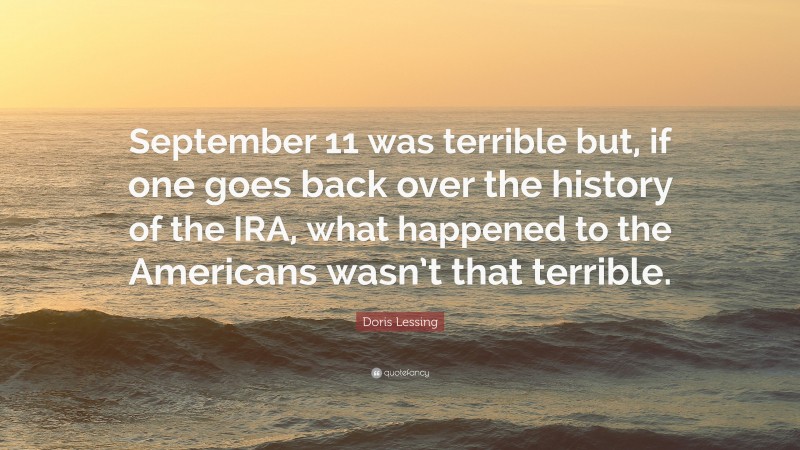 Doris Lessing Quote: “September 11 was terrible but, if one goes back over the history of the IRA, what happened to the Americans wasn’t that terrible.”