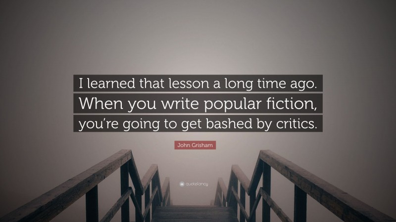 John Grisham Quote: “I learned that lesson a long time ago. When you write popular fiction, you’re going to get bashed by critics.”