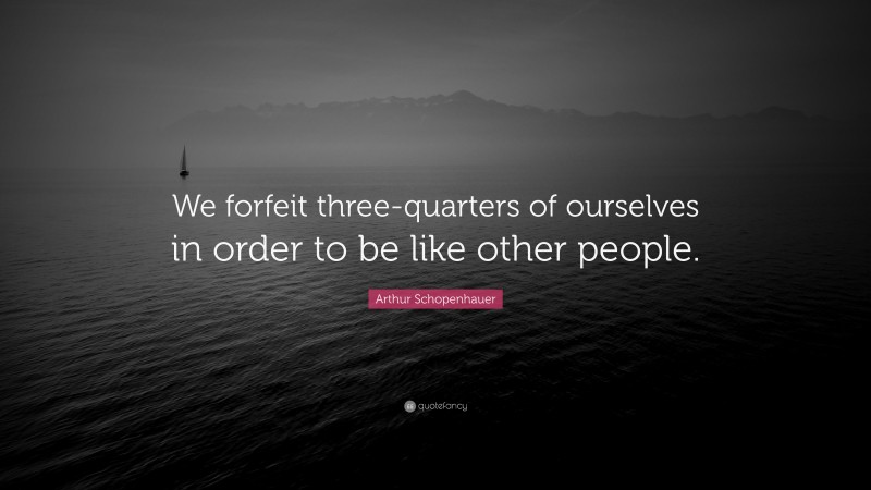 Arthur Schopenhauer Quote: “We forfeit three-quarters of ourselves in order to be like other people.”
