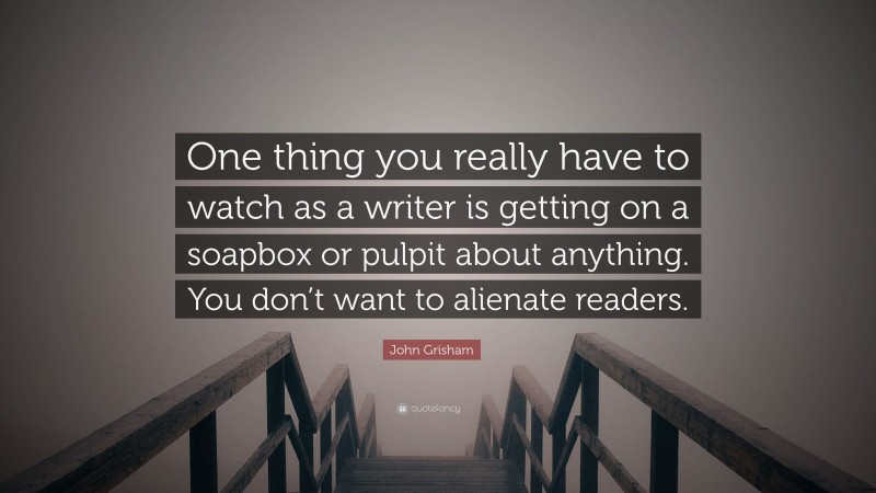 John Grisham Quote: “One thing you really have to watch as a writer is getting on a soapbox or pulpit about anything. You don’t want to alienate readers.”