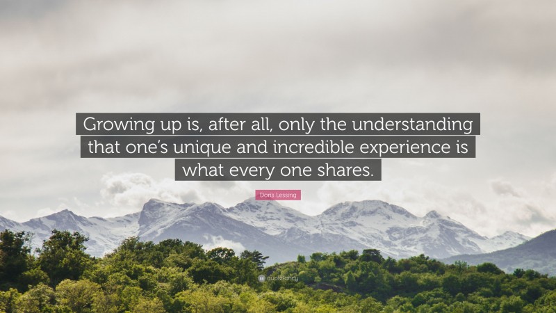 Doris Lessing Quote: “Growing up is, after all, only the understanding that one’s unique and incredible experience is what every one shares.”