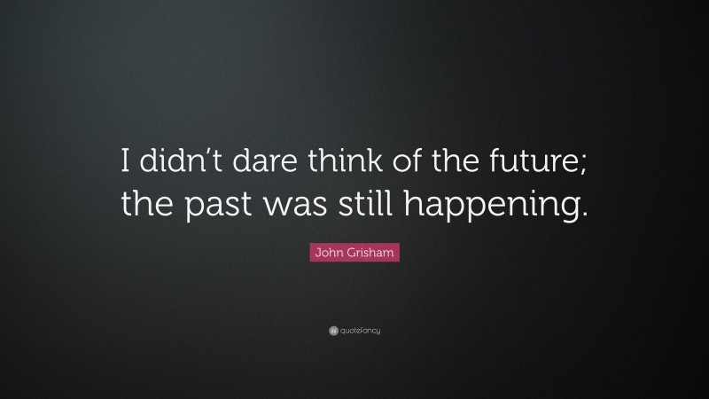 John Grisham Quote: “I didn’t dare think of the future; the past was still happening.”