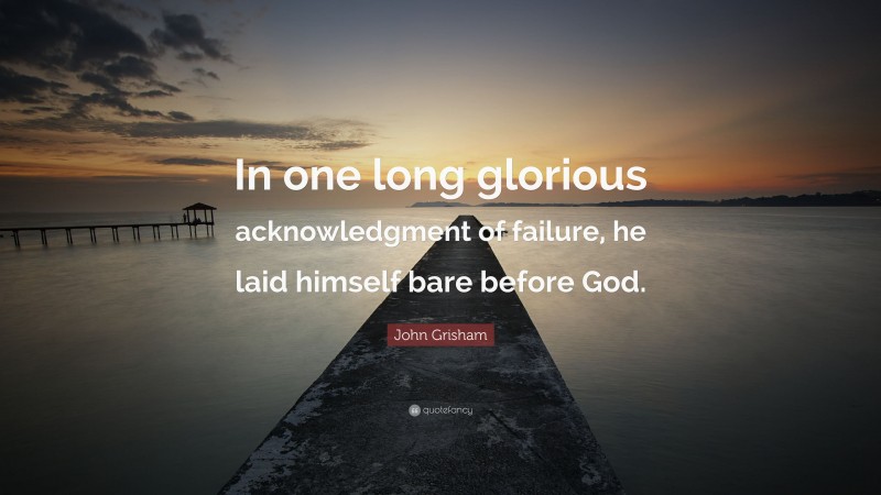 John Grisham Quote: “In one long glorious acknowledgment of failure, he laid himself bare before God.”