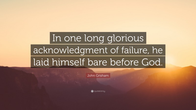 John Grisham Quote: “In one long glorious acknowledgment of failure, he laid himself bare before God.”