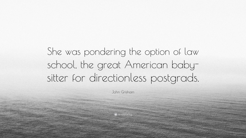 John Grisham Quote: “She was pondering the option of law school, the great American baby-sitter for directionless postgrads.”