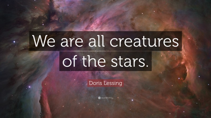 Doris Lessing Quote: “We are all creatures of the stars.”