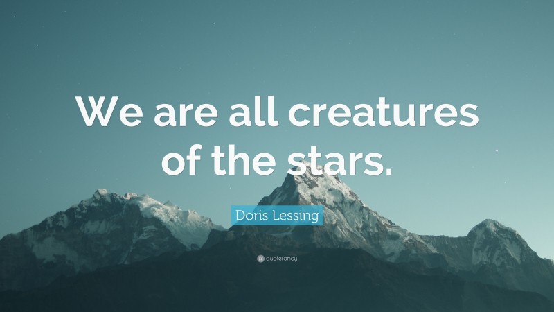 Doris Lessing Quote: “We are all creatures of the stars.”