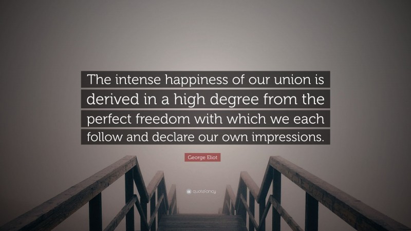 George Eliot Quote: “The intense happiness of our union is derived in a high degree from the perfect freedom with which we each follow and declare our own impressions.”