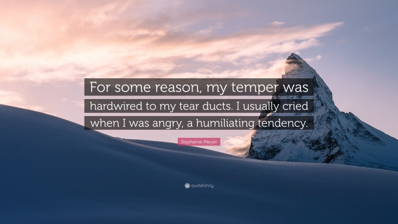 Stephenie Meyer Quote: “For some reason, my temper was hardwired to my tear ducts. I usually cried when I was angry, a humiliating tendency.”
