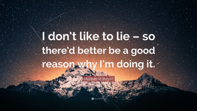 Stephenie Meyer Quote: “I don’t like to lie – so there’d better be a good reason why I’m doing it.”