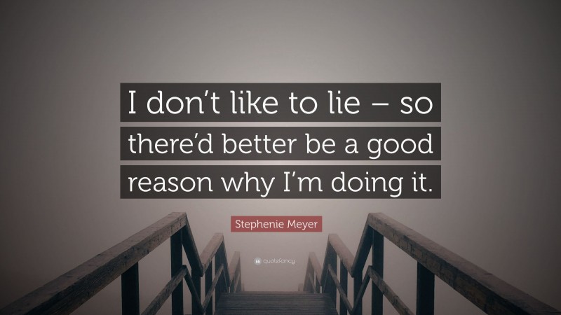 Stephenie Meyer Quote: “I don’t like to lie – so there’d better be a good reason why I’m doing it.”