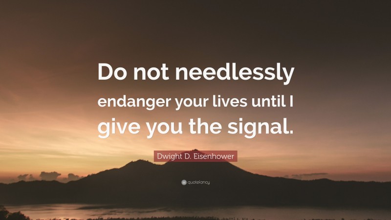 Dwight D. Eisenhower Quote: “Do not needlessly endanger your lives until I give you the signal.”