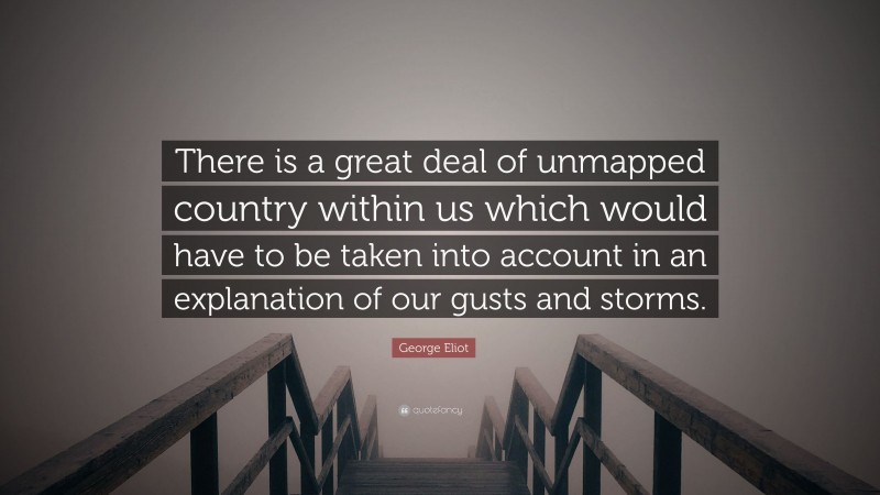 George Eliot Quote: “There is a great deal of unmapped country within us which would have to be taken into account in an explanation of our gusts and storms.”