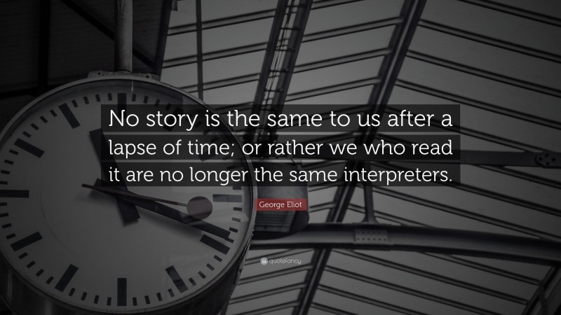 George Eliot Quote: “No story is the same to us after a lapse of time; or rather we who read it are no longer the same interpreters.”
