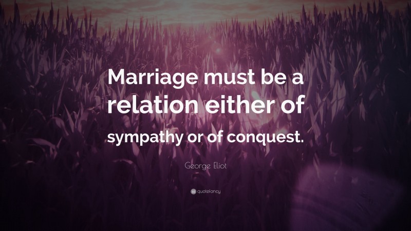 George Eliot Quote: “Marriage must be a relation either of sympathy or of conquest.”