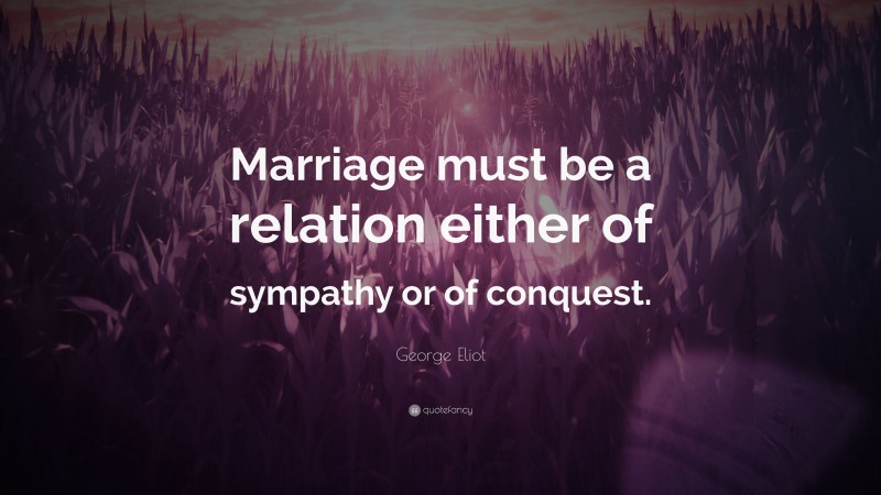 George Eliot Quote: “Marriage must be a relation either of sympathy or of conquest.”