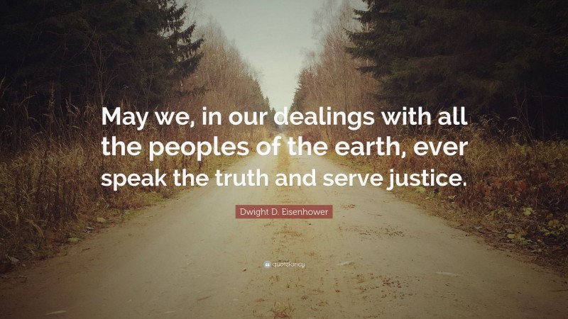 Dwight D. Eisenhower Quote: “May we, in our dealings with all the peoples of the earth, ever speak the truth and serve justice.”