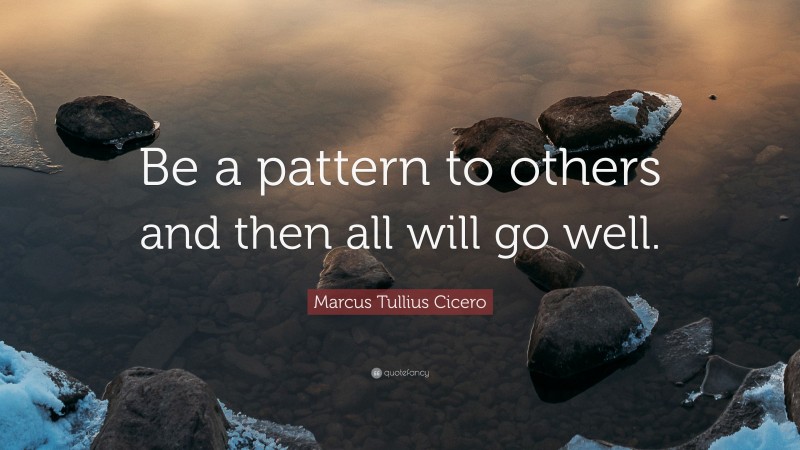 Marcus Tullius Cicero Quote: “Be a pattern to others and then all will go well.”