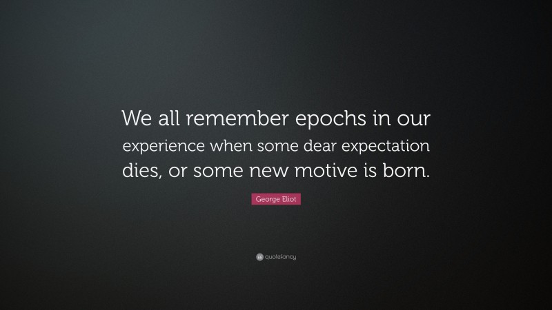 George Eliot Quote: “We all remember epochs in our experience when some dear expectation dies, or some new motive is born.”