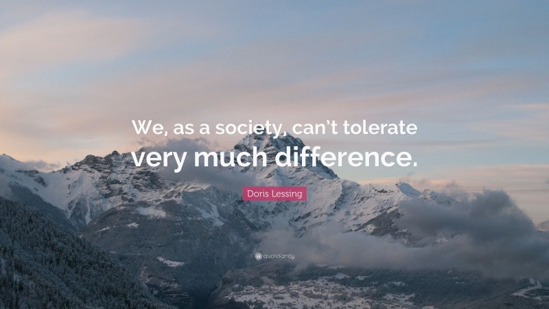 Doris Lessing Quote: “We, as a society, can’t tolerate very much difference.”
