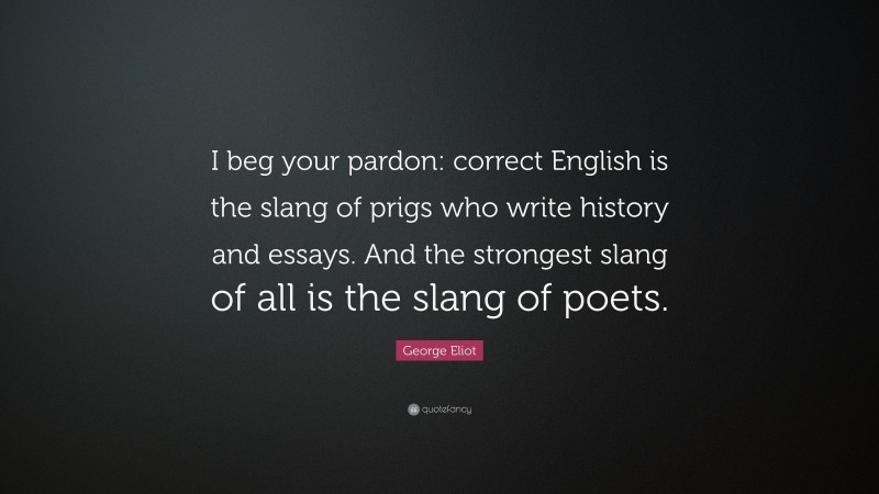 George Eliot Quote: “I beg your pardon: correct English is the slang of prigs who write history and essays. And the strongest slang of all is the slang of poets.”
