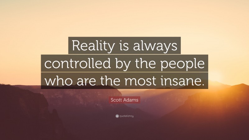 Scott Adams Quote: “Reality is always controlled by the people who are the most insane.”