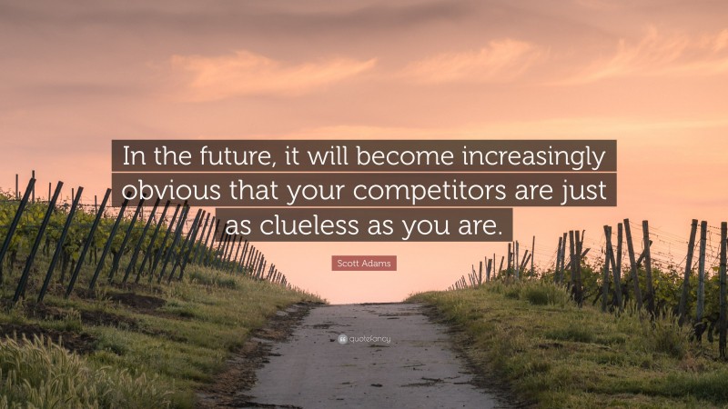 Scott Adams Quote: “In the future, it will become increasingly obvious that your competitors are just as clueless as you are.”