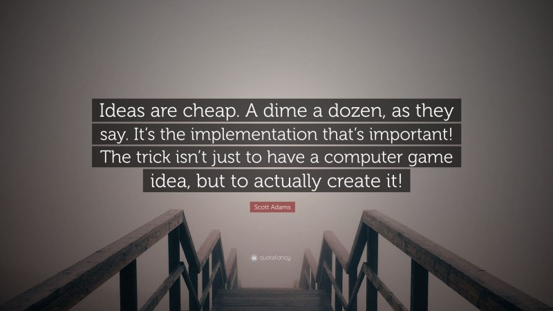 Scott Adams Quote: “Ideas are cheap. A dime a dozen, as they say. It’s the implementation that’s important! The trick isn’t just to have a computer game idea, but to actually create it!”
