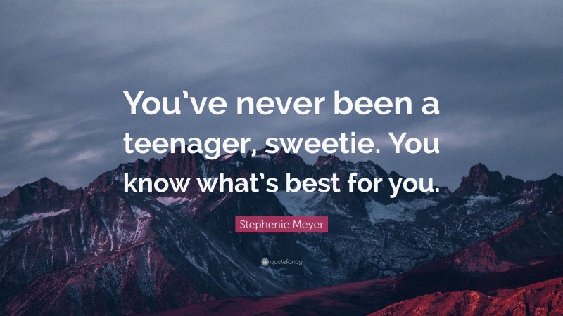 Stephenie Meyer Quote: “You’ve never been a teenager, sweetie. You know what’s best for you.”
