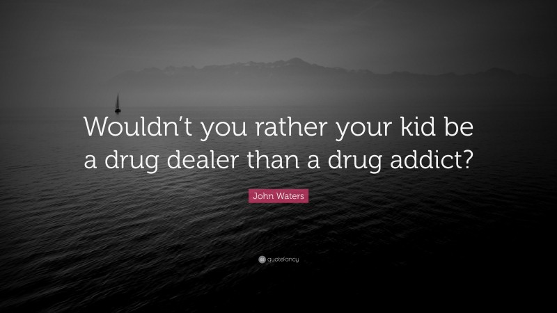 John Waters Quote: “Wouldn’t you rather your kid be a drug dealer than a drug addict?”