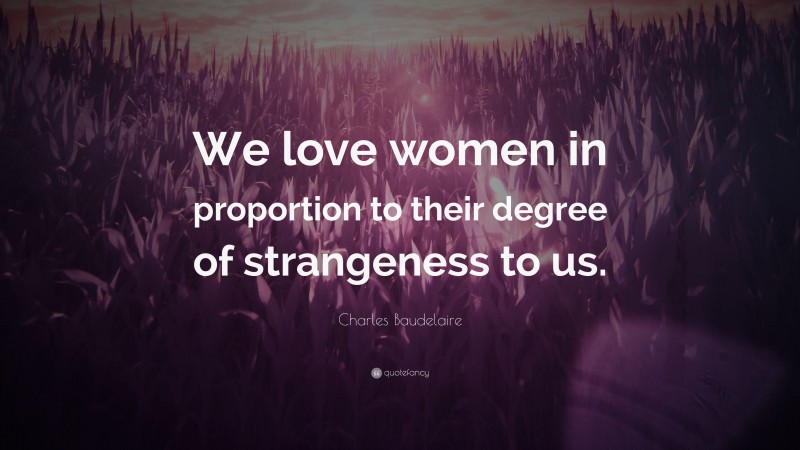 Charles Baudelaire Quote: “We love women in proportion to their degree of strangeness to us.”