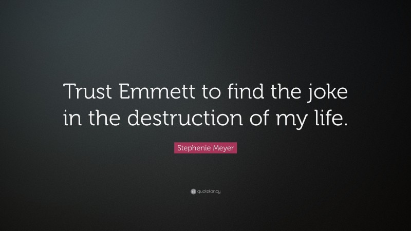 Stephenie Meyer Quote: “Trust Emmett to find the joke in the destruction of my life.”