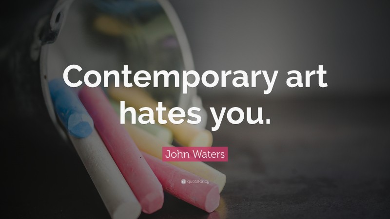 John Waters Quote: “Contemporary art hates you.”
