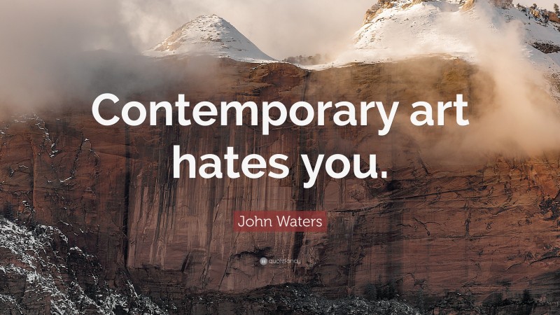 John Waters Quote: “Contemporary art hates you.”