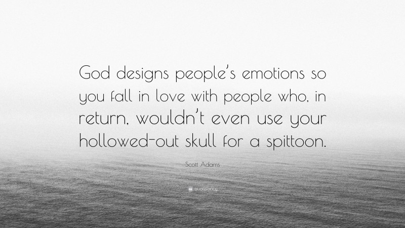 Scott Adams Quote: “God designs people’s emotions so you fall in love with people who, in return, wouldn’t even use your hollowed-out skull for a spittoon.”
