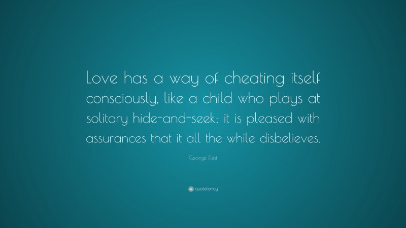 George Eliot Quote: “Love has a way of cheating itself consciously, like a child who plays at solitary hide-and-seek; it is pleased with assurances that it all the while disbelieves.”