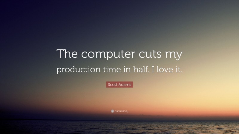 Scott Adams Quote: “The computer cuts my production time in half. I love it.”